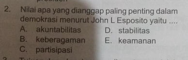 Nilai apa yang dianggap paling penting dalam
demokrasi menurut John L Esposito yaitu ....
A. akuntabilitas D. stabilitas
B. keberagaman E. keamanan
C. partisipasi