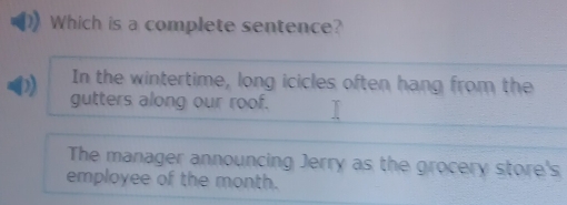 Which is a complete sentence?
In the wintertime, long icicles often hang from the
gutters along our roof.
The manager announcing Jerry as the grocery store's
employee of the month.