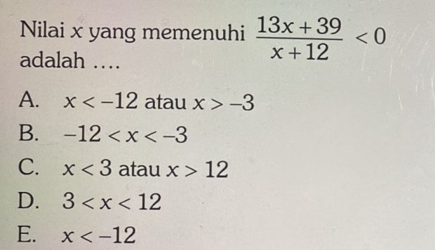 Nilai x yang memenuhi  (13x+39)/x+12 <0</tex> 
adalah …
A. x atau x>-3
B. -12
C. x<3</tex> atau x>12
D. 3
E. x