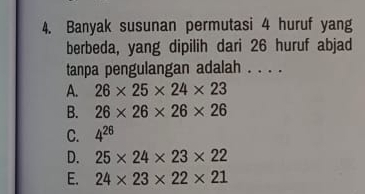 Banyak susunan permutasi 4 huruf yang
berbeda, yang dipilih dari 26 huruf abjad
tanpa pengulangan adalah . . . .
A. 26* 25* 24* 23
B. 26* 26* 26* 26
C. 4^(26)
D. 25* 24* 23* 22
E. 24* 23* 22* 21