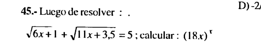 D) -2
45.- Luego de resolver: .
sqrt(6x+)1+sqrt(11x+3,5)=5; calcular : (18x)^r