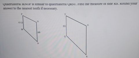 Quadruateral MNOP is simuar to quadruateral QKS1. Find the measure of side KS. Kound your 
answer to the nearest tenth if necessary.