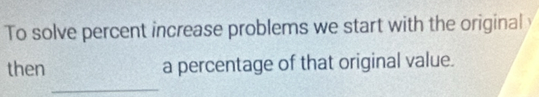 To solve percent increase problems we start with the original 
then a percentage of that original value. 
_