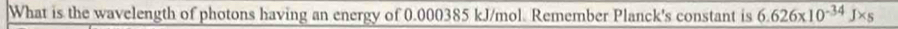 What is the wavelength of photons having an energy of 0.000385 kJ/mol. Remember Planck's constant is 6.626* 10^(-34)J* s