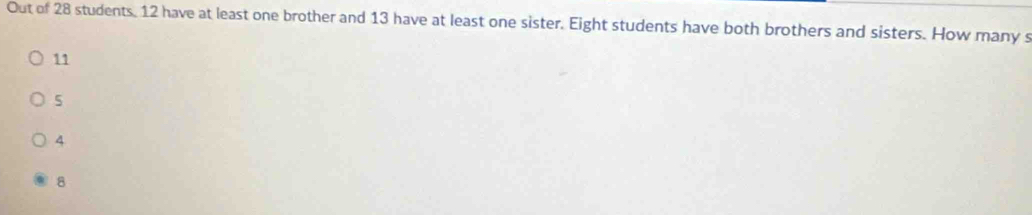 Out of 28 students. 12 have at least one brother and 13 have at least one sister. Eight students have both brothers and sisters. How many s
11
5
4
8