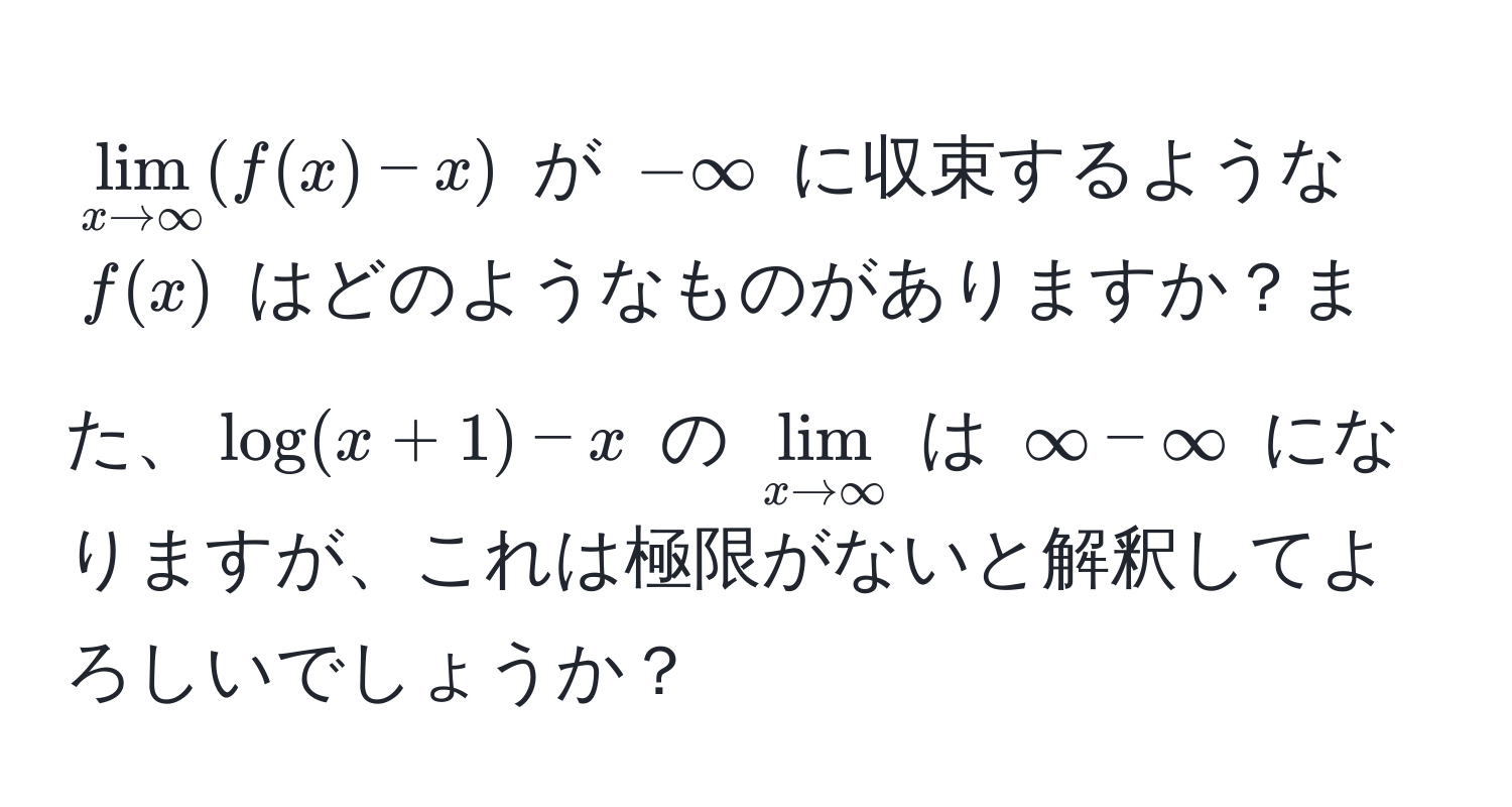 $lim_x to ∈fty (f(x) - x)$ が $-∈fty$ に収束するような $f(x)$ はどのようなものがありますか？また、$log(x + 1) - x$ の $lim_x to ∈fty$ は $∈fty - ∈fty$ になりますが、これは極限がないと解釈してよろしいでしょうか？