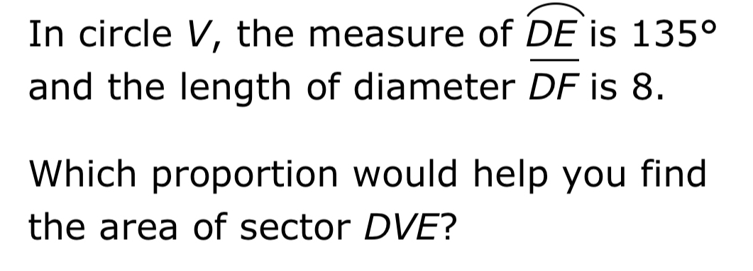 In circle V, the measure of widehat DE is 135°
and the length of diameter overline DF is 8. 
Which proportion would help you find 
the area of sector DVE?