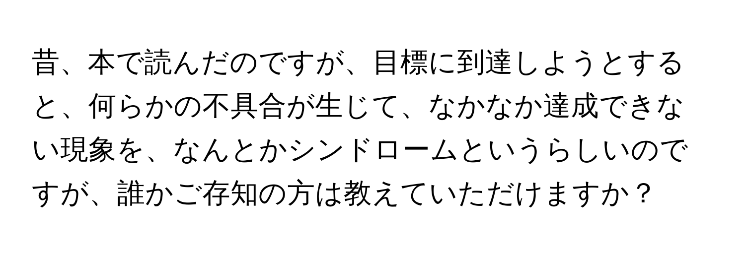 昔、本で読んだのですが、目標に到達しようとすると、何らかの不具合が生じて、なかなか達成できない現象を、なんとかシンドロームというらしいのですが、誰かご存知の方は教えていただけますか？