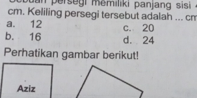 buan persegi memiliki panjang sisi .
cm. Keliling persegi tersebut adalah ... cm
a. 12
c. 20
b. 16 d. 24
Perhatikan gambar berikut!
Aziz