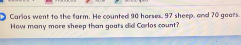 Carlos went to the farm. He counted 90 horses, 97 sheep, and 70 goats. 
How many more sheep than goats did Carlos count?