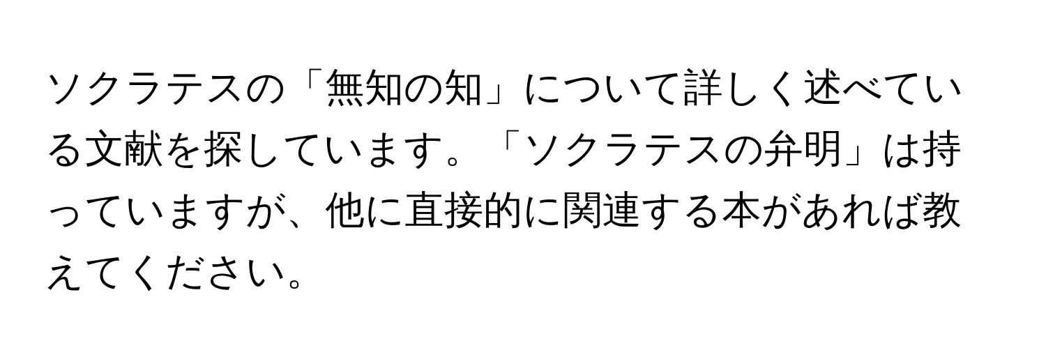 ソクラテスの「無知の知」について詳しく述べている文献を探しています。「ソクラテスの弁明」は持っていますが、他に直接的に関連する本があれば教えてください。