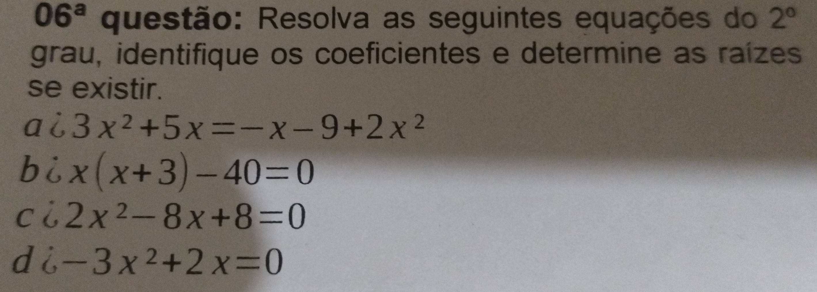 06^a questão: Resolva as seguintes equações do 2°
grau, identifique os coeficientes e determine as raízes
se existir.
ai 3x^2+5x=-x-9+2x^2
bi x(x+3)-40=0
ci 2x^2-8x+8=0
d a 6-3x^2+2x=0