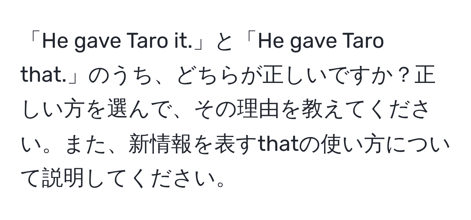 「He gave Taro it.」と「He gave Taro that.」のうち、どちらが正しいですか？正しい方を選んで、その理由を教えてください。また、新情報を表すthatの使い方について説明してください。