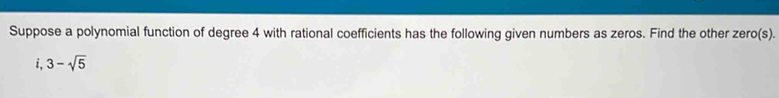 Suppose a polynomial function of degree 4 with rational coefficients has the following given numbers as zeros. Find the other zero(s). 
i. 3-sqrt(5)