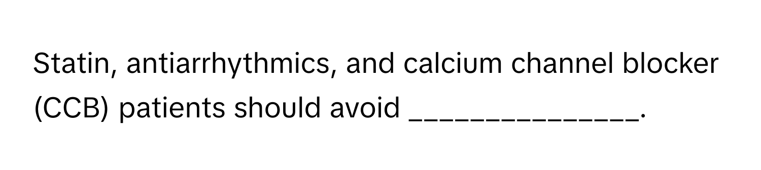 Statin, antiarrhythmics, and calcium channel blocker (CCB) patients should avoid _______________.