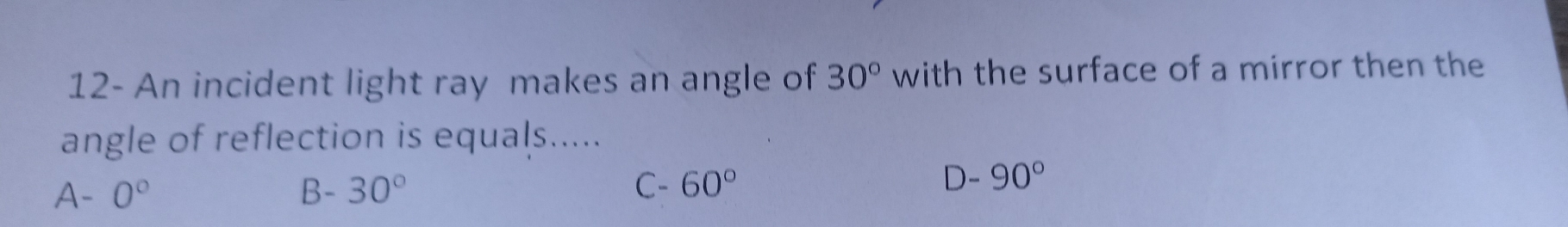 12- An incident light ray makes an angle of 30° with the surface of a mirror then the
angle of reflection is equals.....
A- 0° B-30° C- 60° D-90°