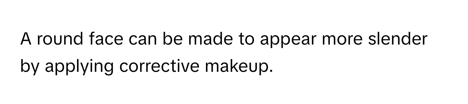 A round face can be made to appear more slender by applying corrective makeup.