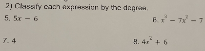 Classify each expression by the degree. 
5. 5x-6
6. x^3-7x^2-7
7. 4 8. 4x^2+6