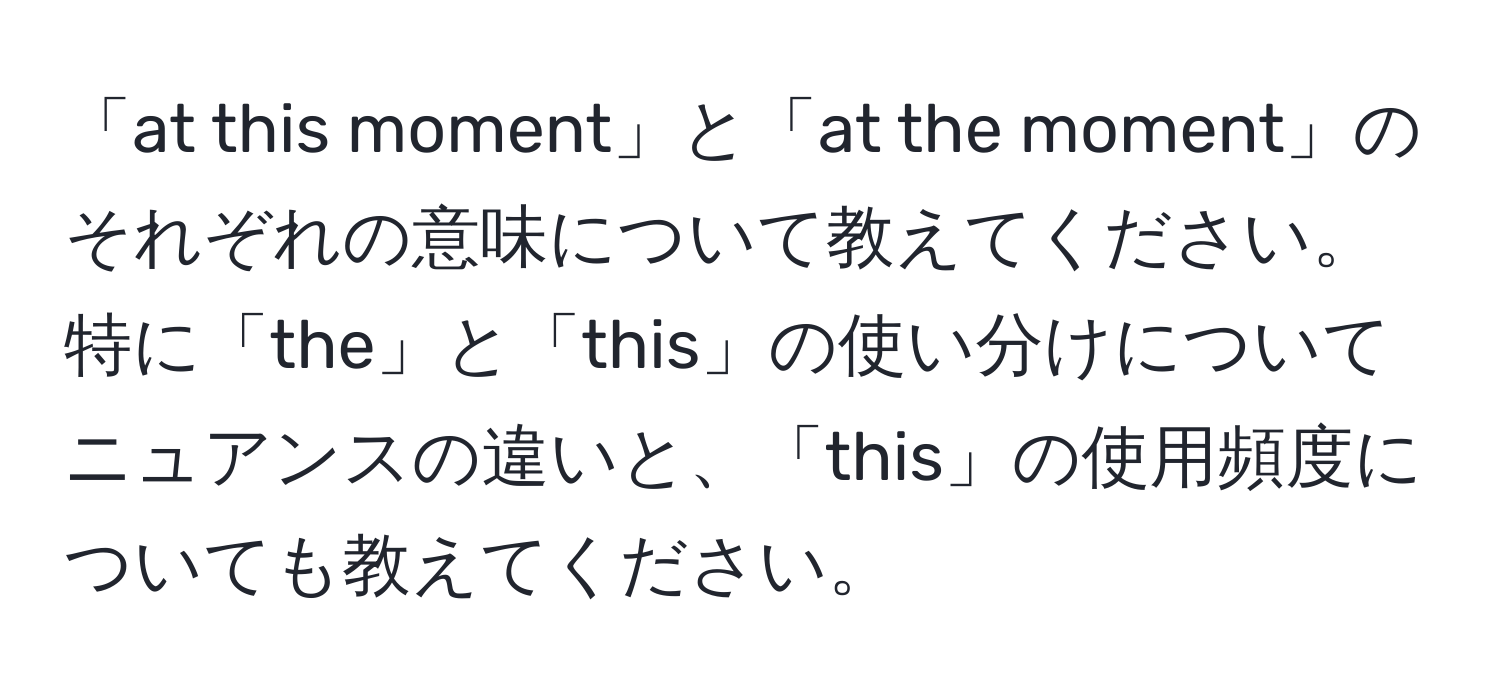 「at this moment」と「at the moment」のそれぞれの意味について教えてください。特に「the」と「this」の使い分けについてニュアンスの違いと、「this」の使用頻度についても教えてください。