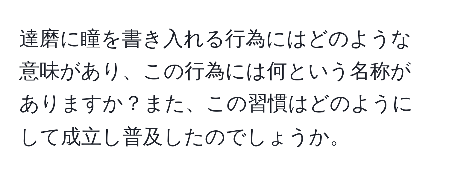 達磨に瞳を書き入れる行為にはどのような意味があり、この行為には何という名称がありますか？また、この習慣はどのようにして成立し普及したのでしょうか。