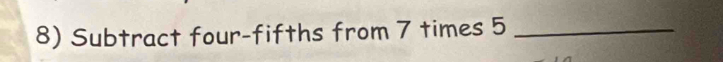 Subtract four-fifths from 7 times 5 _