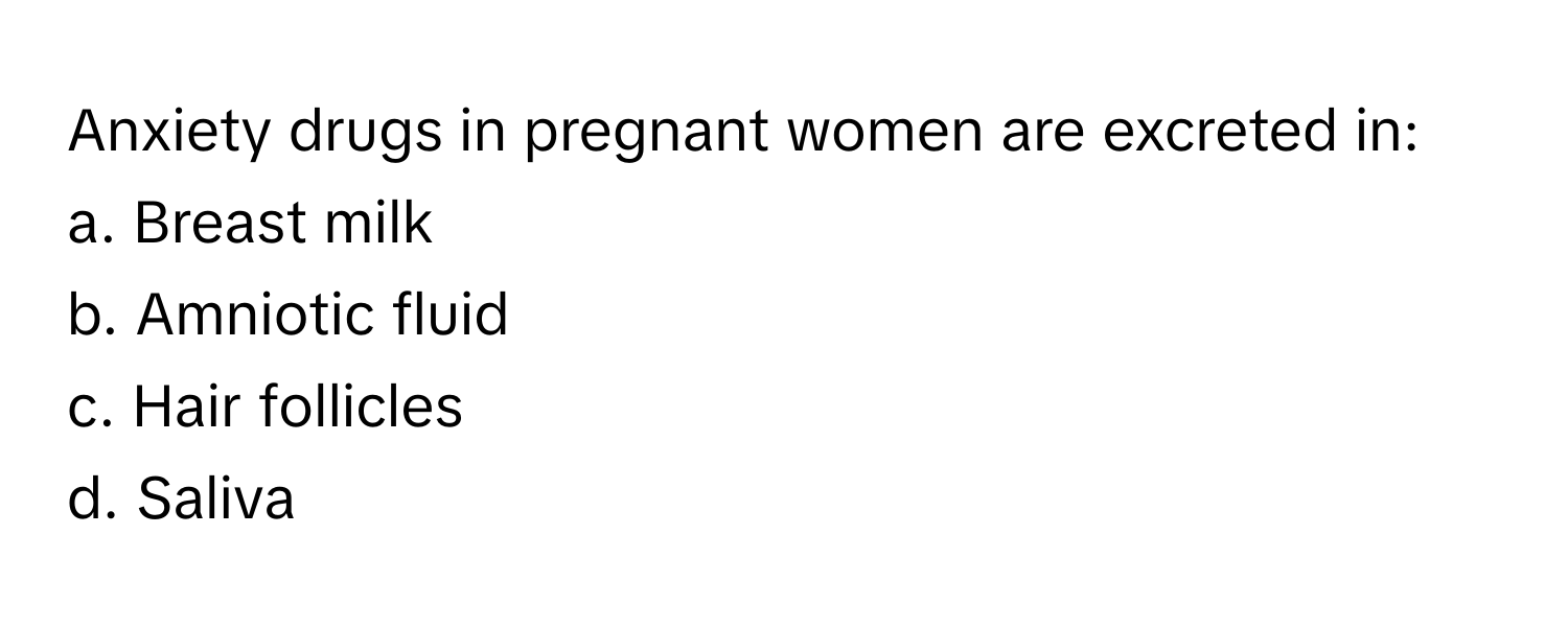 Anxiety drugs in pregnant women are excreted in:

a. Breast milk
b. Amniotic fluid
c. Hair follicles
d. Saliva