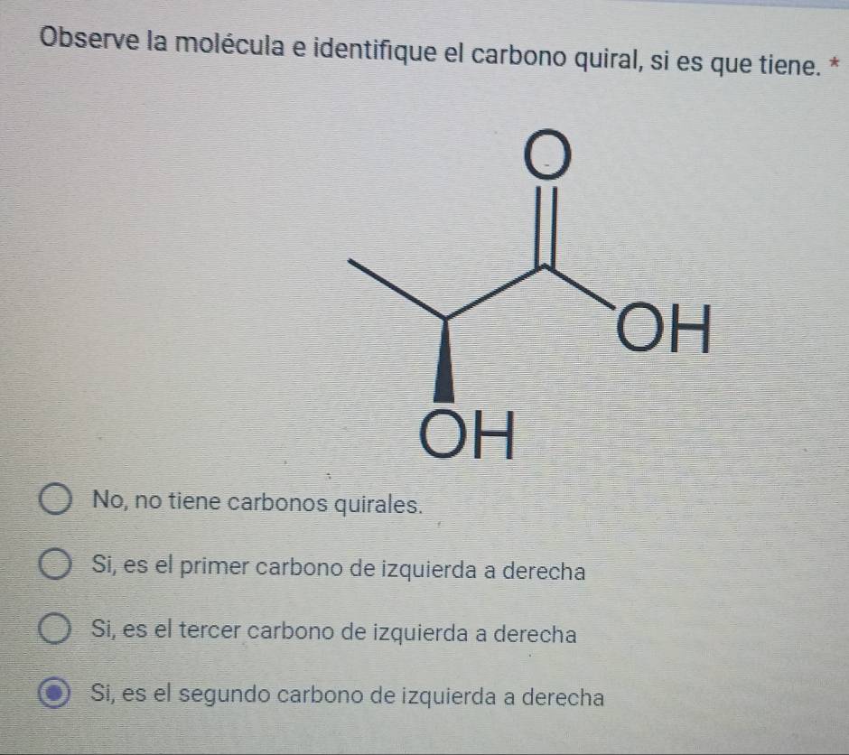 Observe la molécula e identifique el carbono quiral, si es que tiene. *
No, no tiene carbonos quirales.
Si, es el primer carbono de izquierda a derecha
Si, es el tercer carbono de izquierda a derecha
Si, es el segundo carbono de izquierda a derecha