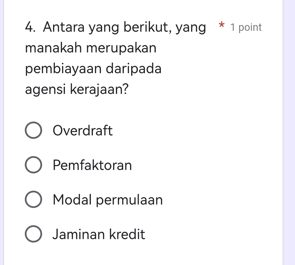 Antara yang berikut, yang * 1 point
manakah merupakan
pembiayaan daripada
agensi kerajaan?
Overdraft
Pemfaktoran
Modal permulaan
Jaminan kredit