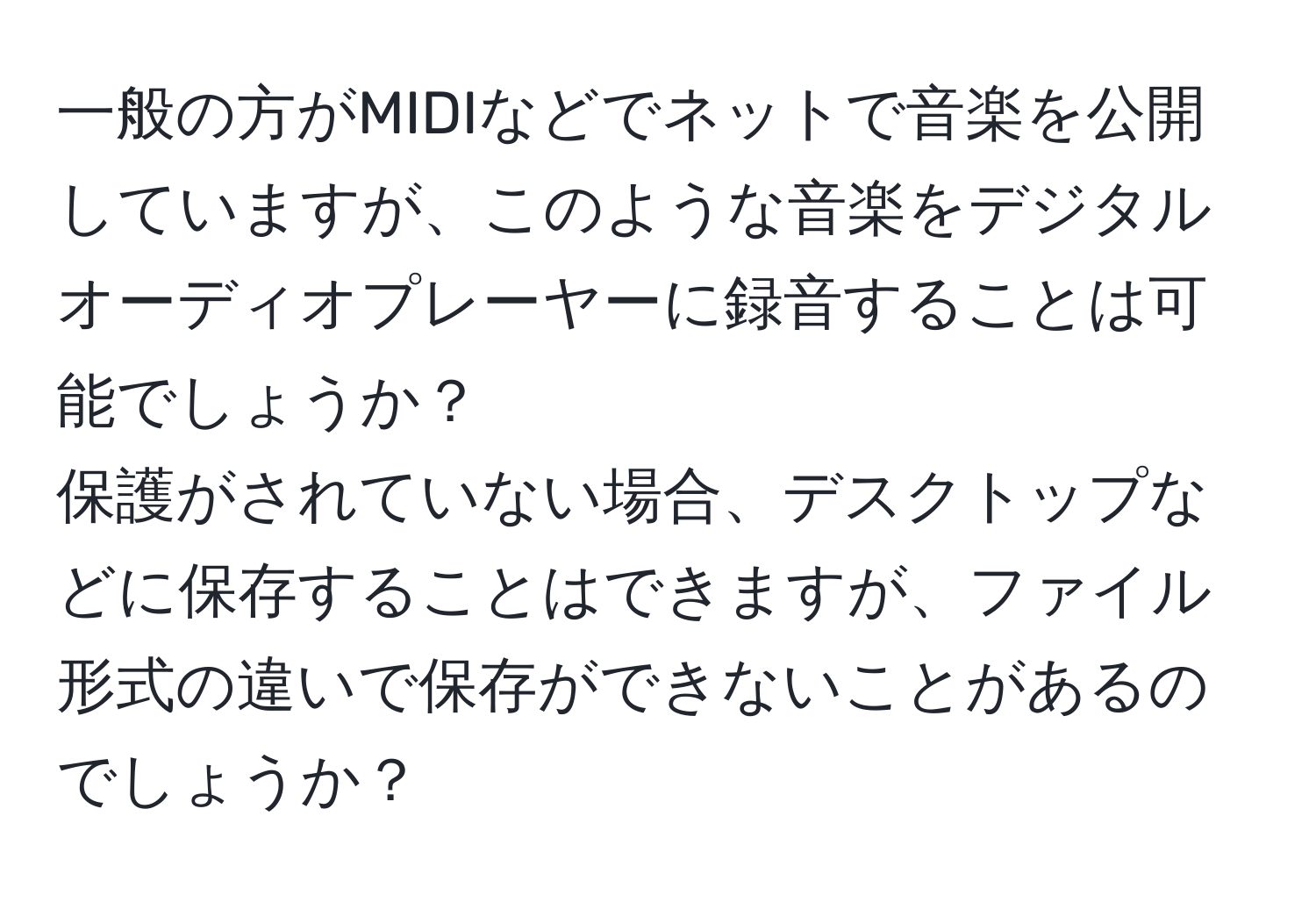 一般の方がMIDIなどでネットで音楽を公開していますが、このような音楽をデジタルオーディオプレーヤーに録音することは可能でしょうか？  
保護がされていない場合、デスクトップなどに保存することはできますが、ファイル形式の違いで保存ができないことがあるのでしょうか？