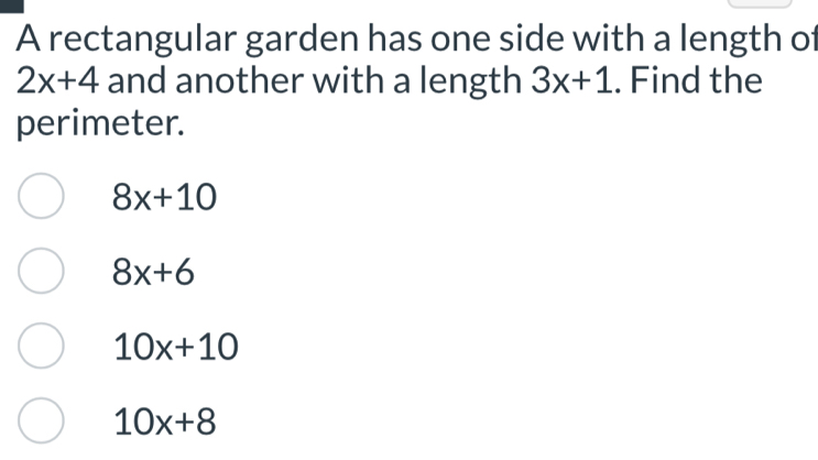 A rectangular garden has one side with a length of
2x+4 and another with a length 3x+1. Find the
perimeter.
8x+10
8x+6
10x+10
10x+8