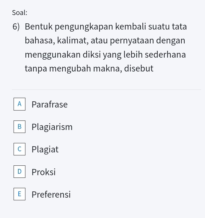 Soal:
6) Bentuk pengungkapan kembali suatu tata
bahasa, kalimat, atau pernyataan dengan
menggunakan diksi yang lebih sederhana
tanpa mengubah makna, disebut
A Parafrase
B Plagiarism
C Plagiat
D Proksi
E Preferensi