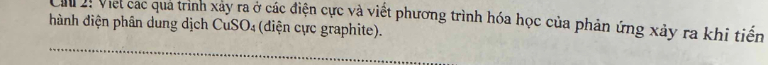 Cau 2: Viet các qua trình xảy ra ở các điện cực và viết phương trình hóa học của phản ứng xảy ra khi tiến 
hành điện phân dung dịch CuSO₄ (diện cực graphite).