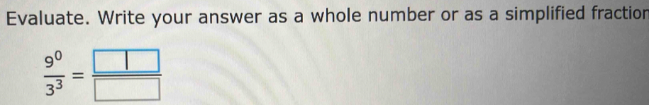 Evaluate. Write your answer as a whole number or as a simplified fractior
 9^0/3^3 = □ /□  