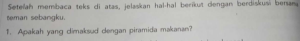 Setelah membaca teks di atas, jelaskan hal-hal berikut dengan berdiskusi bersama 
teman sebangku. 
1. Apakah yang dimaksud dengan piramida makanan?