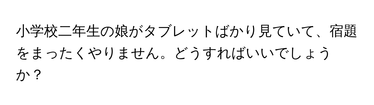 小学校二年生の娘がタブレットばかり見ていて、宿題をまったくやりません。どうすればいいでしょうか？