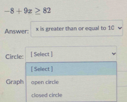 -8+9x≥ 82
Answer: x is greater than or equal to 10
Circle: [ Select ] 
[ Select ] 
Graph open circle 
closed circle