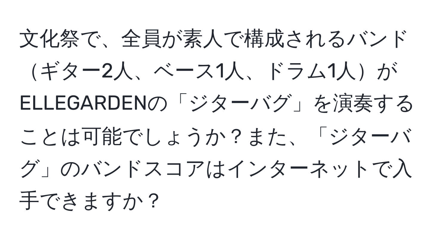 文化祭で、全員が素人で構成されるバンドギター2人、ベース1人、ドラム1人がELLEGARDENの「ジターバグ」を演奏することは可能でしょうか？また、「ジターバグ」のバンドスコアはインターネットで入手できますか？