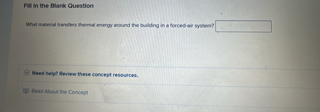 Fill in the Blank Question 
What material transfers thermal energy around the building in a forced-air system? 
Need help? Review these concept resources. 
Read About the Concept