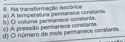 Na transformação isocórica:
a) A temperatura permanece constante.
b) O volume permanece constante.
c) A pressão permanece constante.
d) O número de mols permanece constante.