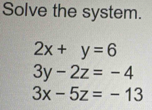 Solve the system.
2x+y=6
3y-2z=-4
3x-5z=-13