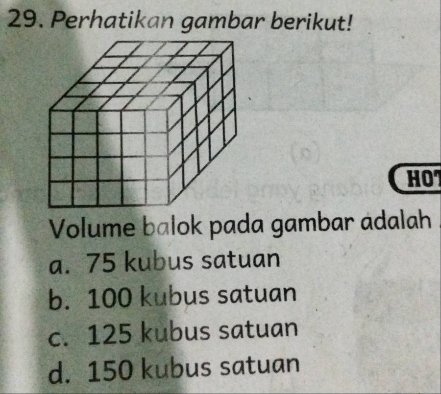 Perhatikan gambar berikut!
HO7
Volume balok pada gambar adalah
a. 75 kubus satuan
b. 100 kubus satuan
c. 125 kubus satuan
d. 150 kubus satuan