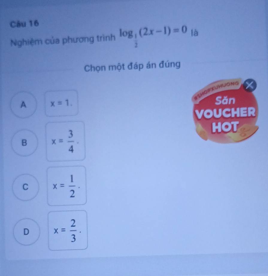 Nghiệm của phương trình log _ 1/2 (2x-1)=0 là
Chọn một đáp án đúng
BSHopXUHưONg
A x=1. 
Săn
VOUCHER
HOT
B x= 3/4 .
C x= 1/2 .
D x= 2/3 .