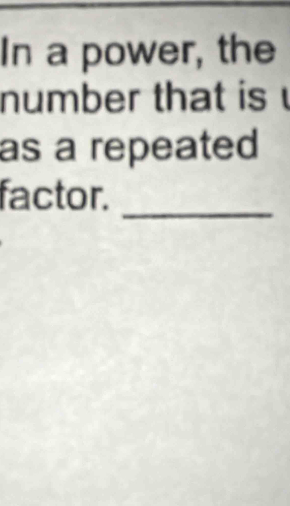 In a power, the 
number that is 
as a repeated 
factor._