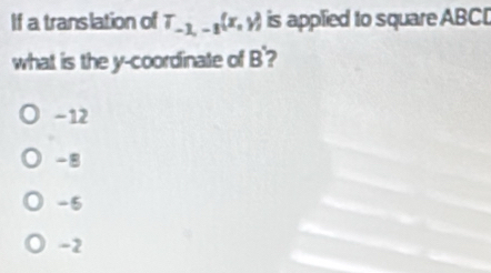 If a translation of T_-1,-1(x,y) is applied to square ABC [
what is the y-coordinate of B'?
-12
-8
-5
-2