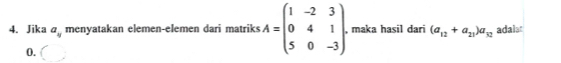 Jika a_4 menyatakan elemen-elemen dari matriks A=beginpmatrix 1&-2&3 0&4&1 5&0&-3endpmatrix. , maka hasil dari (a_12+a_21)a_32 adala 
0.