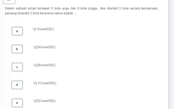 Dalam sebuah kotak terdapat 3 bola ungu dan 8 bola jingga. Jika diambil 2 bola secara bersamaan,
peluang terambil 2 bola berwarna sama adalah ....
a. ( 3over55)
b. (24over55 )
C. (28over55)
d. ( 31over55 )
e. (52over55 )