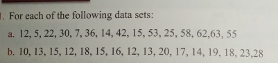 For each of the following data sets: 
a. 12, 5, 22, 30, 7, 36, 14, 42, 15, 53, 25, 58, 62, 63, 55
b. 10, 13, 15, 12, 18, 15, 16, 12, 13, 20, 17, 14, 19, 18, 23, 28