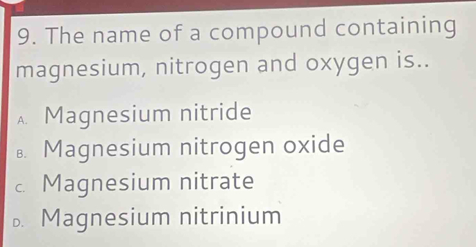 The name of a compound containing
magnesium, nitrogen and oxygen is..
A Magnesium nitride. Magnesium nitrogen oxide
Magnesium nitrate. Magnesium nitrinium