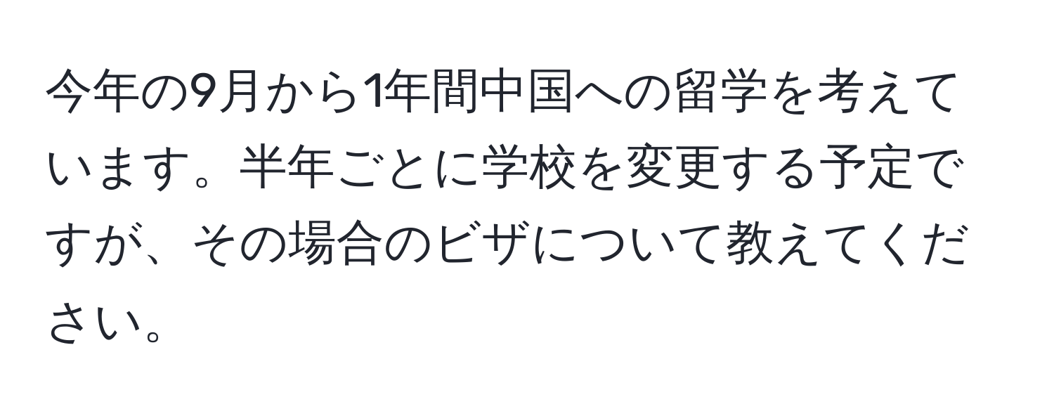 今年の9月から1年間中国への留学を考えています。半年ごとに学校を変更する予定ですが、その場合のビザについて教えてください。