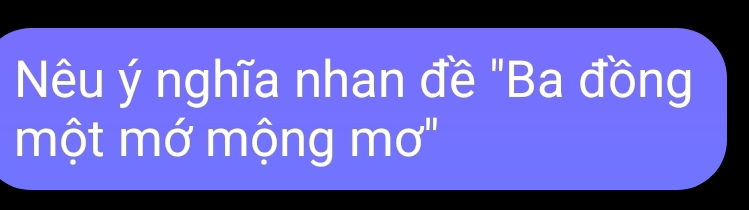 Nêu ý nghĩa nhan đề "Ba đồng 
một mớ mộng mơ''